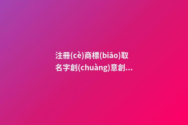 注冊(cè)商標(biāo)取名字創(chuàng)意創(chuàng)新款 寓意好的品牌名字大全,起名之家-第1張-商標(biāo)起名-玄機(jī)派